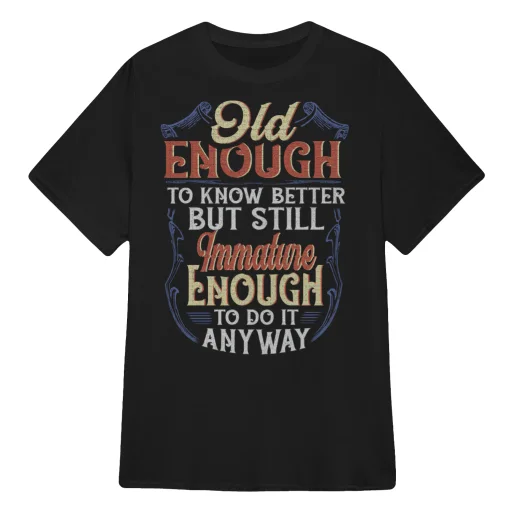 Grumpy Old man T Shirts - Old enough to know better - Immature enough to do it anyway